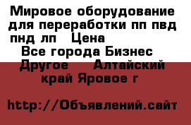 Мировое оборудование для переработки пп пвд пнд лп › Цена ­ 1 500 000 - Все города Бизнес » Другое   . Алтайский край,Яровое г.